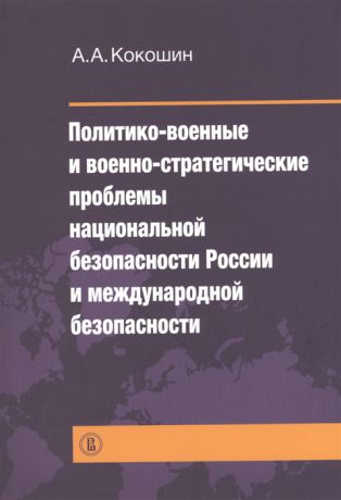 Кокошин А. Политико-военные и военно-стратегические проблемы национальной безопасности России и международной безопасности