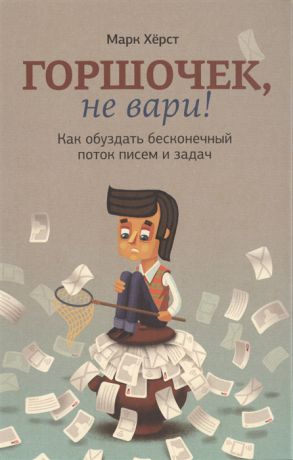 Херст М. Горшочек не вари Как обуздать бесконечный поток писем и задач