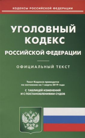 Уголовный кодекс Российской Федерации Официальный текст с таблицей изменений и с постановлениями судов Текст кодекса приводится по состоянию на 1 марта 2019 года