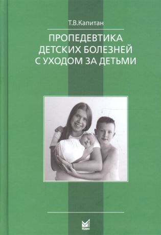 Капитан Т. Пропедевтика детских болезней с уходом за детьми Учебник для вузов