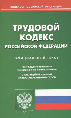 Трудовой кодекс Российской Федерации по состоянию на 1 июля 2019 Официальный текст С таблицей изменений и с постановлениями судов