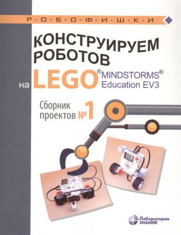 Серова Ю. (сост.) Конструируем роботов на LEGO MINDSTORMS Education EV3 Сборник проектов 1