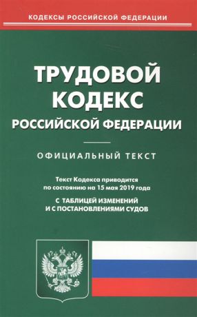 Трудовой кодекс Российской Федерации Официальный текст с таблицей изменений и с постановлениями судов Текст кодекса приводится по состоянию на 15 мая 2019 года