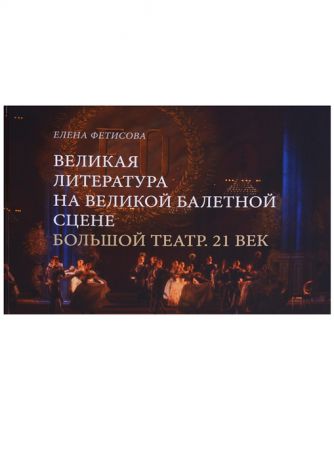 Фетисова Е. Великая литература на великой балетной сцене Большой театр 21 век