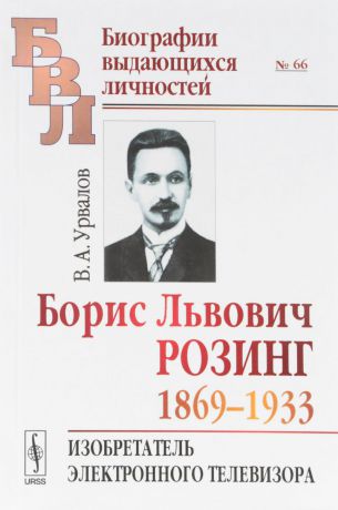 Урвалов В.А. Борис Львович Розинг. 1869-1933. Изобретатель электронного телевизора