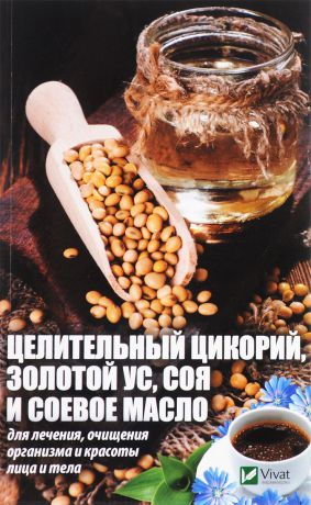 Марина Романова Целительный цикорий, золотой ус, соя и соевое масло для лечения, очищения организма и красоты лица и тела