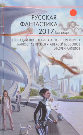 Геннадий Прашкевич, Антон Первушин, Мирослав Князев, Алексей Бессонов, Андрей Ангелов Русская фантастика-2017. Том 2