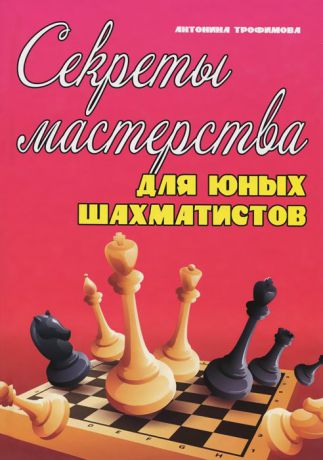 Антонина Трофимова Секреты мастерства для юных шахматистов. Учебник