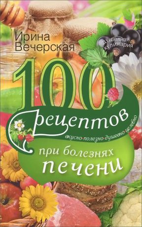 Ирина Вечерская 100 рецептов блюд при болезни печени