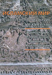 Т. Х. Стародуб Исламский мир. Художественная культура VII-XVII веков. Архитектура. Изображение. Орнамент. Каллиграфия