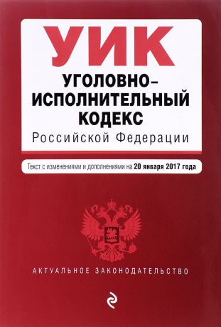 Уголовно-исполнительный кодекс Российской Федерации. Текст с изменениями и дополнениями на 20 января 2017 года