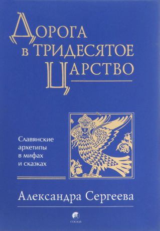 Александра Сергеева Дорога в Тридесятое царство. Славянские архетипы в мифах и сказках