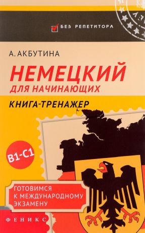 А. Акбутина Немецкий для начинающих. Готовимся к международному экзамену В1-С1. Книга-тренажер