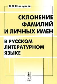 Л. П. Калакуцкая Склонение фамилий и личных имен в русском литературном языке