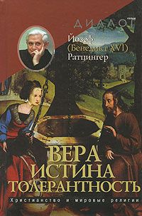 Йозеф (Бенедикт XVI) Ратцингер Вера. Истина. Толерантность. Христианство и мировые религии