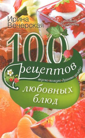 Ирина Вечерская 100 рецептов любовных блюд