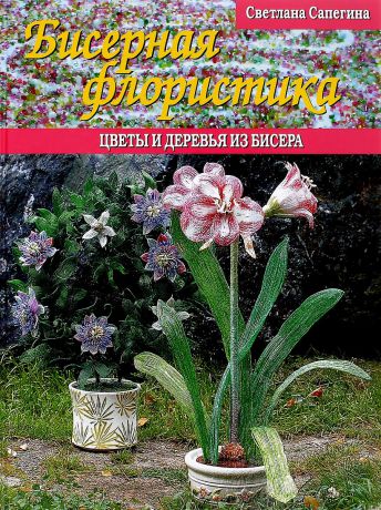 С. С. Сапегина Бисерная флористика. Цветы и деревья из бисера