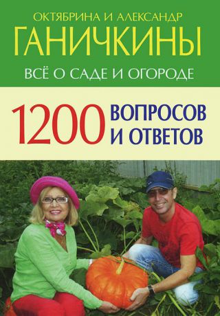 Октябрина и Александр Ганичкины 1200 вопросов и ответов. Все о саде и огороде