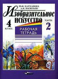 Ю. Ф. Катханова, А. И. Васильев Изобразительное искусство. 4 класс. Рабочая тетрадь. В 2 частях. Часть 2