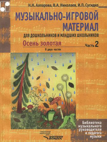 Н. Н. Алпарова, В. А. Николаев, И. П. Сусидко Осень золотая. Музыкально-игровой материал для дошкольников и младших школьников. В 2 частях. Часть 2