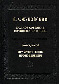 В. А. Жуковский В. А. Жуковский. Полное собрание сочинений и писем в 20 томах. Том 7. Драматические произведения