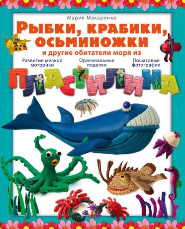 Мария Макаренко Рыбки, крабики, осьминожки и другие обитатели моря из пластилина