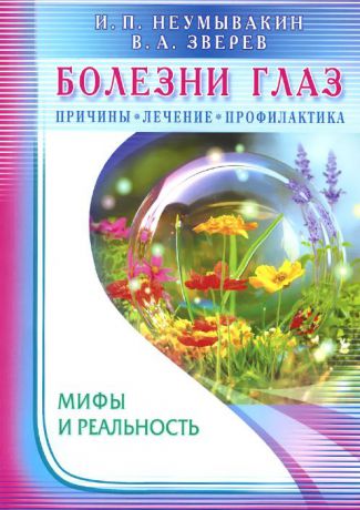 И. П. Неумывакин, В. А. Зверев Болезни глаз. Причины, лечение, профилактика. Мифы и реальность