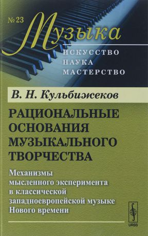 В. Н. Кульбижеков Рациональные основания музыкального творчества. Механизмы мысленного эксперимента в классической западноевропейской музыке Нового времени