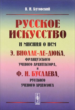 В. И. Бутовский Русское искусство и мнения о нем Э. Виолле-ле-Дюка, французского ученого архитектора, и Ф. И. Буслаева, русского ученого археолога. Критический обзор