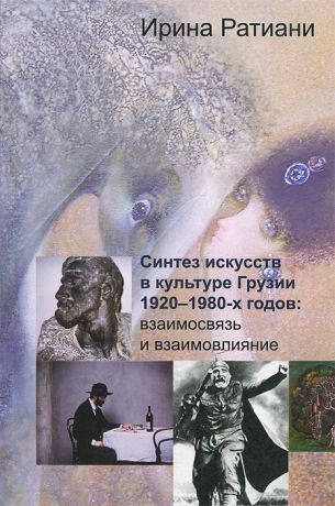 Ирина Ратиани Синтез искусств в культуре Грузии 1920-1980-х годов. Взаимовязь и взаимовлияние