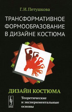 Г. И. Петушкова Трансформативное формообразование в дизайне костюма. Дизайн костюма. Теоретические и экспериментальные основы. Учебник