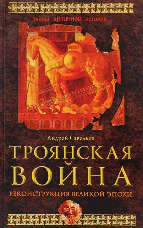 Андрей Савельев Троянская война. Реконструкция великой эпохи