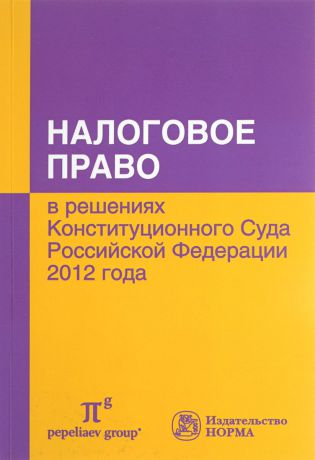 Налоговое право в решениях Конституционного Суда Российской Федерации 2012 года. По материалам Х международной научно-практической конференции 20-21 апреля 2013 года