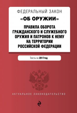 Федеральный закон "Об оружии". Правила оборота гражданского и служебного оружия и патронов к нему на территории РФ. Тексты на 2017 год