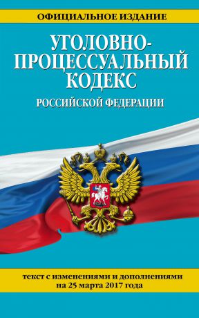 Уголовно-процессуальный кодекс Российской Федерации. Текст с изменениями и дополнениями на 25 марта 2017 г.