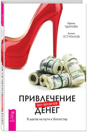 Ирина Удилова, Антон Уступалов Привлечение денег по-женски. 8 шагов на пути к богатству