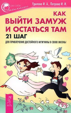 И. П. Удилова, И. И. Петрова Как выйти замуж и остаться там. 21 шаг для привлечения достойного мужчины в свою жизнь!