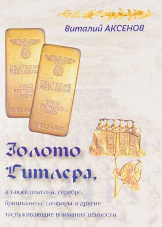 Виталий Аксенов Золото Гитлера, а также платина, серебро, бриллианты, сапфиры и другие заслуживающие внимания ценности