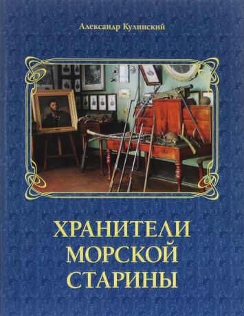 Александр Кулинский Хранители морской старины. Морские коллекции в лицах. Альбом