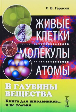 Л. В. Тарасов В глубины вещества. Живые клетки, молекулы, атомы. Книга для школьников... и не только