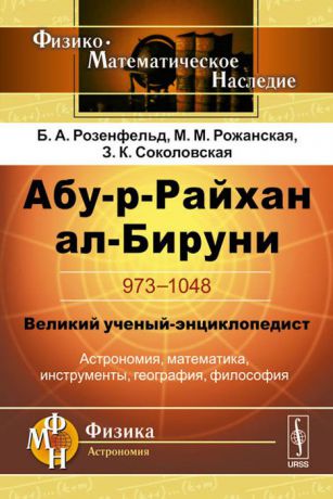 Б. А. Розенфельд, М. М. Рожанская, З. К. Соколовская Абу-р-Райхан ал-Бируни. 973-1048. Великий ученый-энциклопедист. Астрономия, математика, инструменты, география, философия