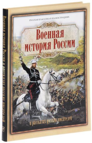 Федор Глинка,Денис Давыдов,Лев Толстой,Николай Лесков,Всеволод Гаршин,Василий Немирович-Данченко,Александр Куприн,Виктор Муйжель,Сергей Гарин Военная история России в рассказах русских писателей