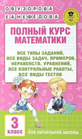 О. В. Узорова, Е. А. Нефёдова Полный курс математики. 3 класс. Все типы заданий, все виды задач, примеров, уравнений, неравенств, все контрольные работы, все виды тестов