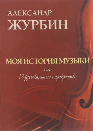Александр Журбин Моя история музыки, или Музыкальные перекрестки