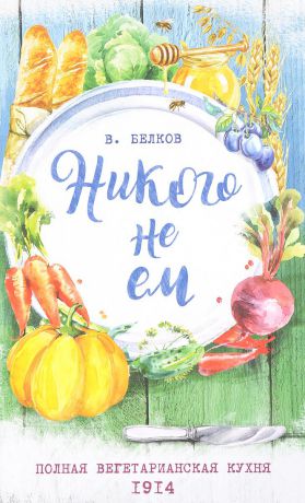 В. Белков Никого не ем. Полная вегетарианская кухня. 1914