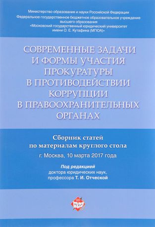 Современные задачи и формы участия прокуратуры в противодействии коррупции в правоохранительных органах. Сборник статей по материалам круглого стола