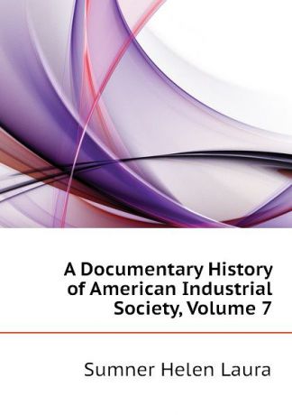 Sumner Helen Laura A Documentary History of American Industrial Society, Volume 7