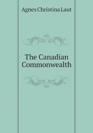 Agnes C. Laut The Canadian Commonwealth