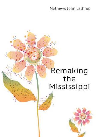 Mathews John Lathrop Remaking the Mississippi