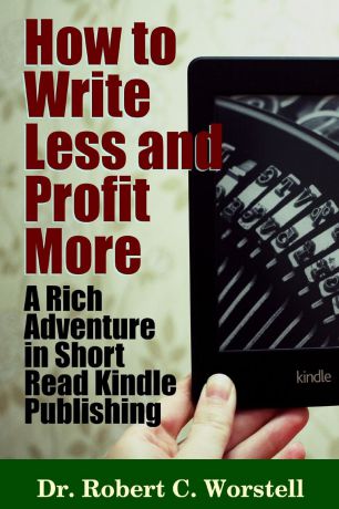 Robert C. Worstell How to Write Less and Profit More - A Rich Adventure In Short Read Kindle Publishing